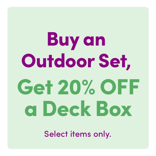 Buy an Outdoor Set, Get 20% OFF a Deck Box Select items only. 