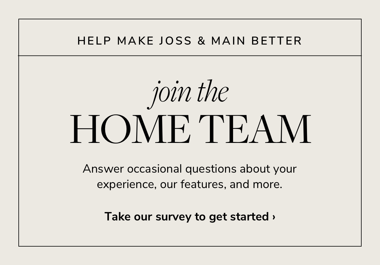  HELP MAKE JOSS MAIN BETTER Join the HOME TEAM Answer occasional questions about your experience, our features, and more. Take our survey to get started 