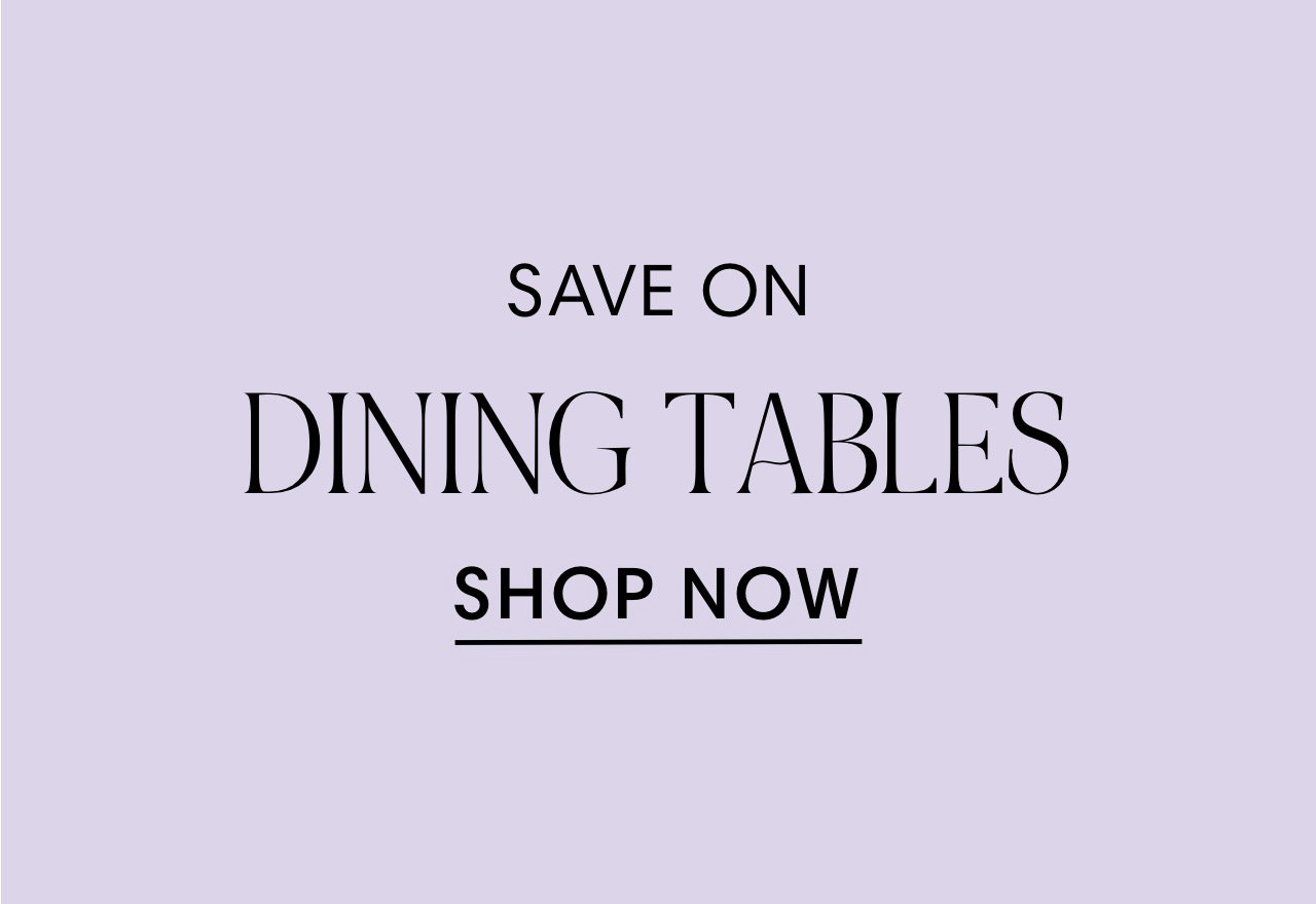 SAVE ON DINING TABLES SHOP NOW 