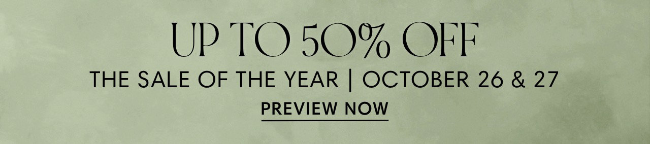 UP TO 50% OFF THE SALE OF THE YEAR OCTOBER 26 27 PREVIEW NOW 