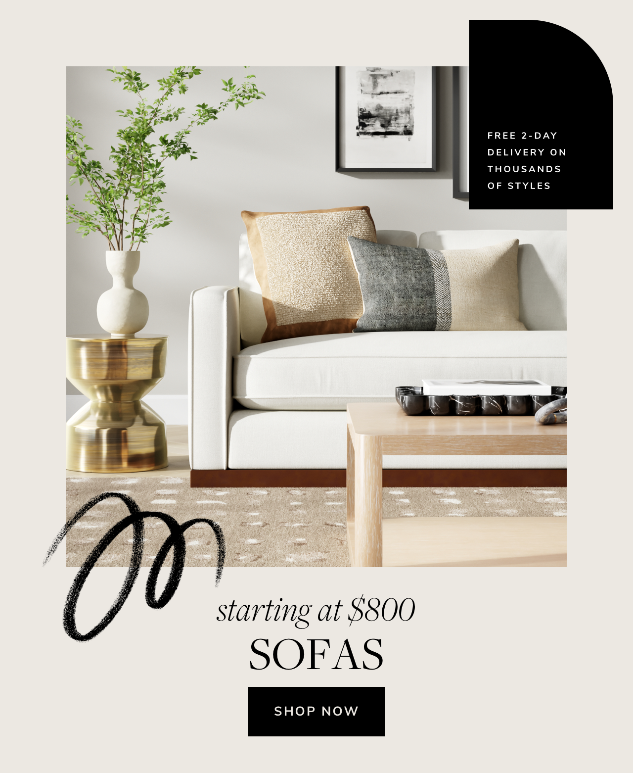 FREE 2-DAY DELIVERY ON THOUSANDS OF STYLES mm'ng at $800 SOFAS SHOP NOW 