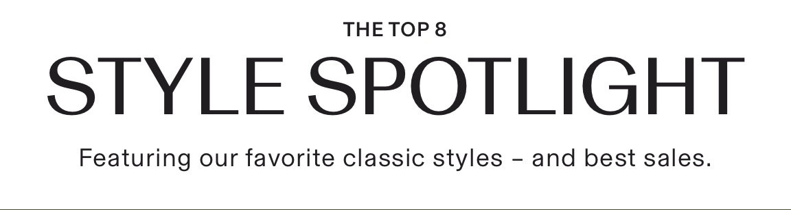 THETOP 8 STYLE SPOTLIGHT Featuring our favorite classic styles - and best sales. 