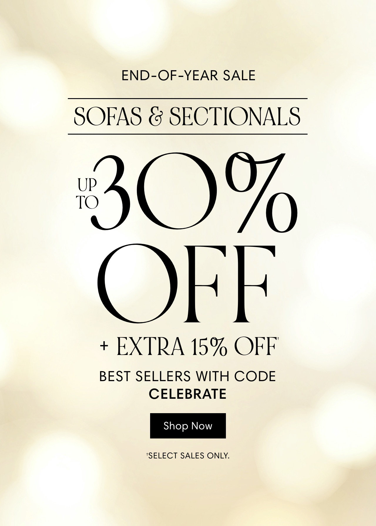 END-OF-YEAR SALE SOFAS SECTIONALS EXTRA 15% OFF BEST SELLERS WITH CODE CELEBRATE Shop Now 'SELECT SALES ONLY. 
