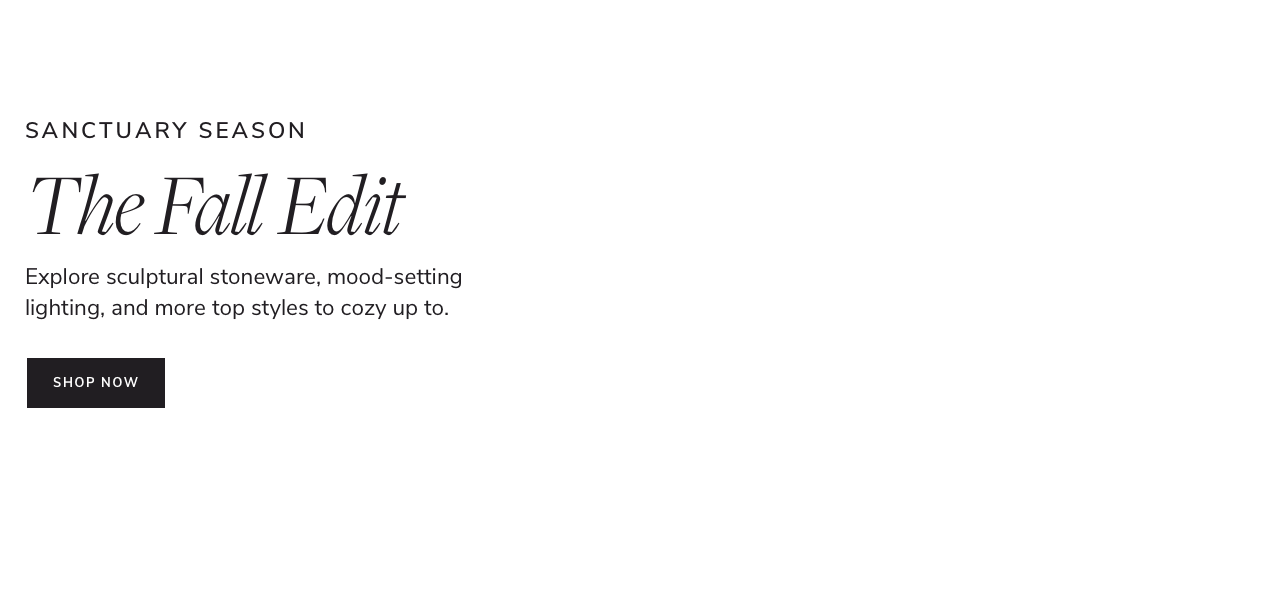 Sanctuary season. The Fall Edit. Welcome serene statements, heritage details, and more top trends into your home. Shop now.