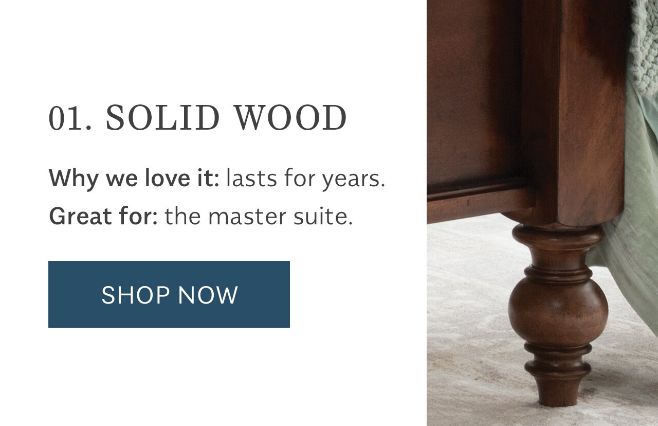 01. SOLID WOOD Why we love it: lasts for years. Great for: the master suite. SHOP NOW 