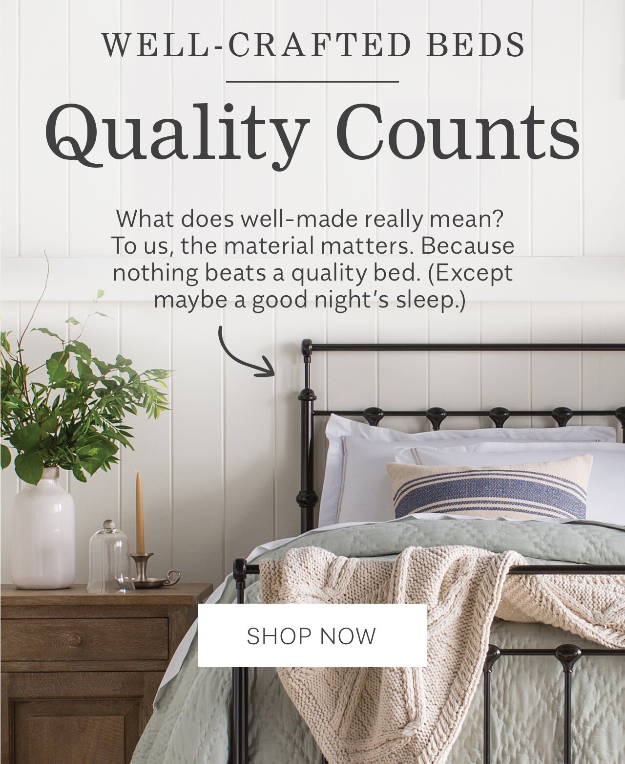 WELL-CRAFTED BEDS Quality Counts What does well-made really mean? To us, the material matters. Because nothing beats a quality bed. Except maybe a good night's sleep. 