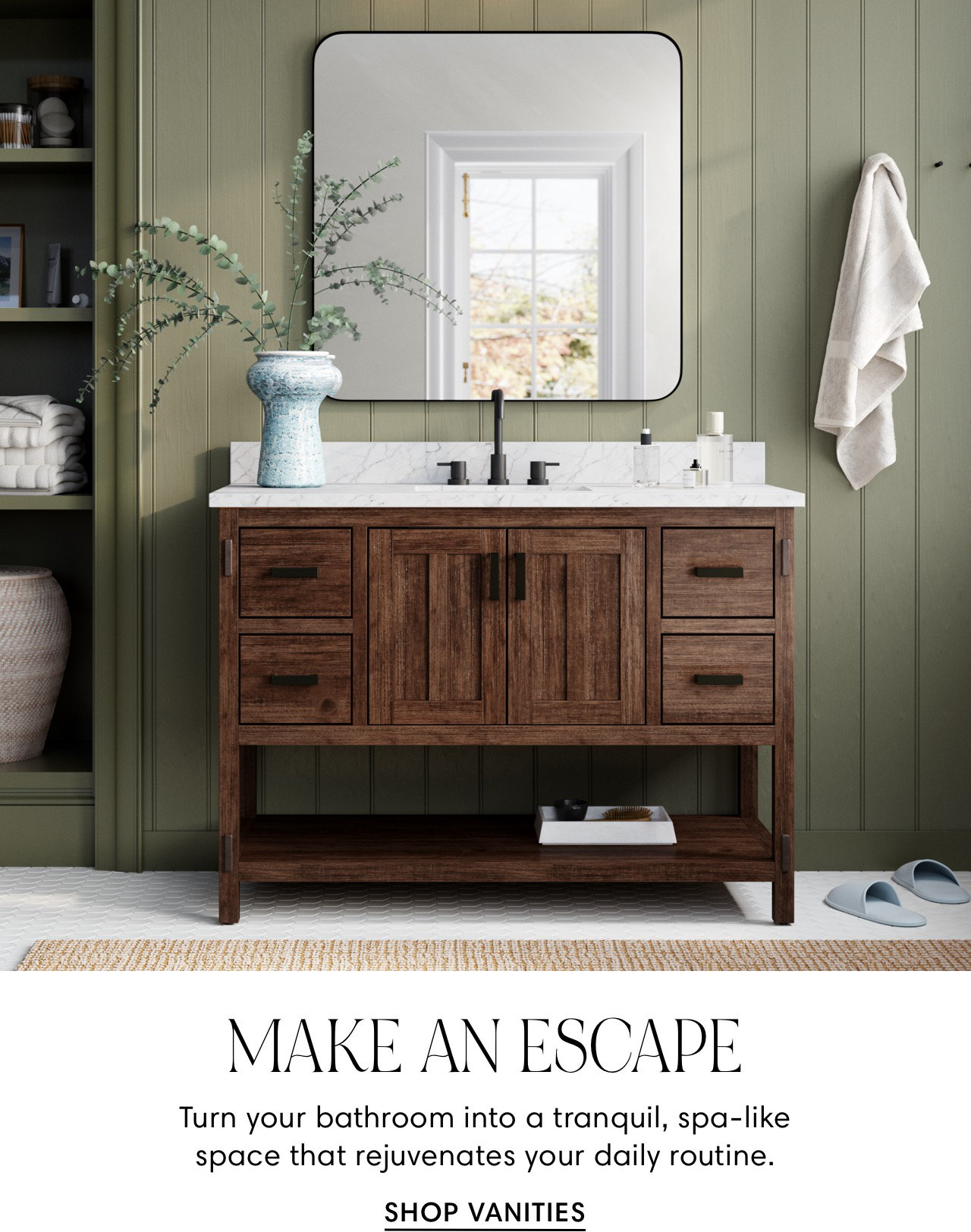  MAKE AN ESCAPE Turn your bathroom into a tranquil, spa-like space that rejuvenates your daily routine. SHOP VANITIES 
