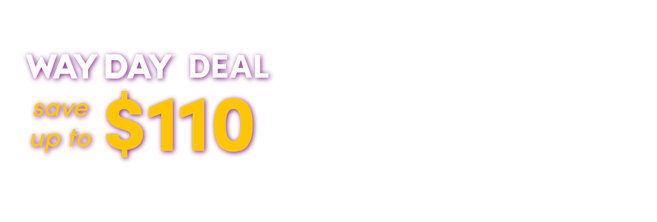 Early Way Day Deal: save up to $110.