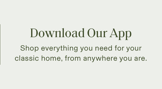 Download Our App Shop everything you need for your classic home, from anywhere you are. 