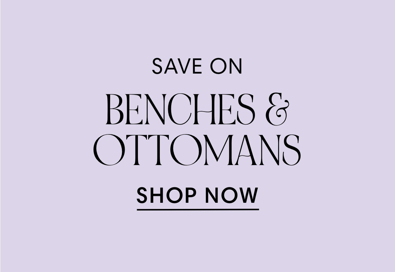 SAVE ON BENCHES OTTOMANS SHOP NOW 