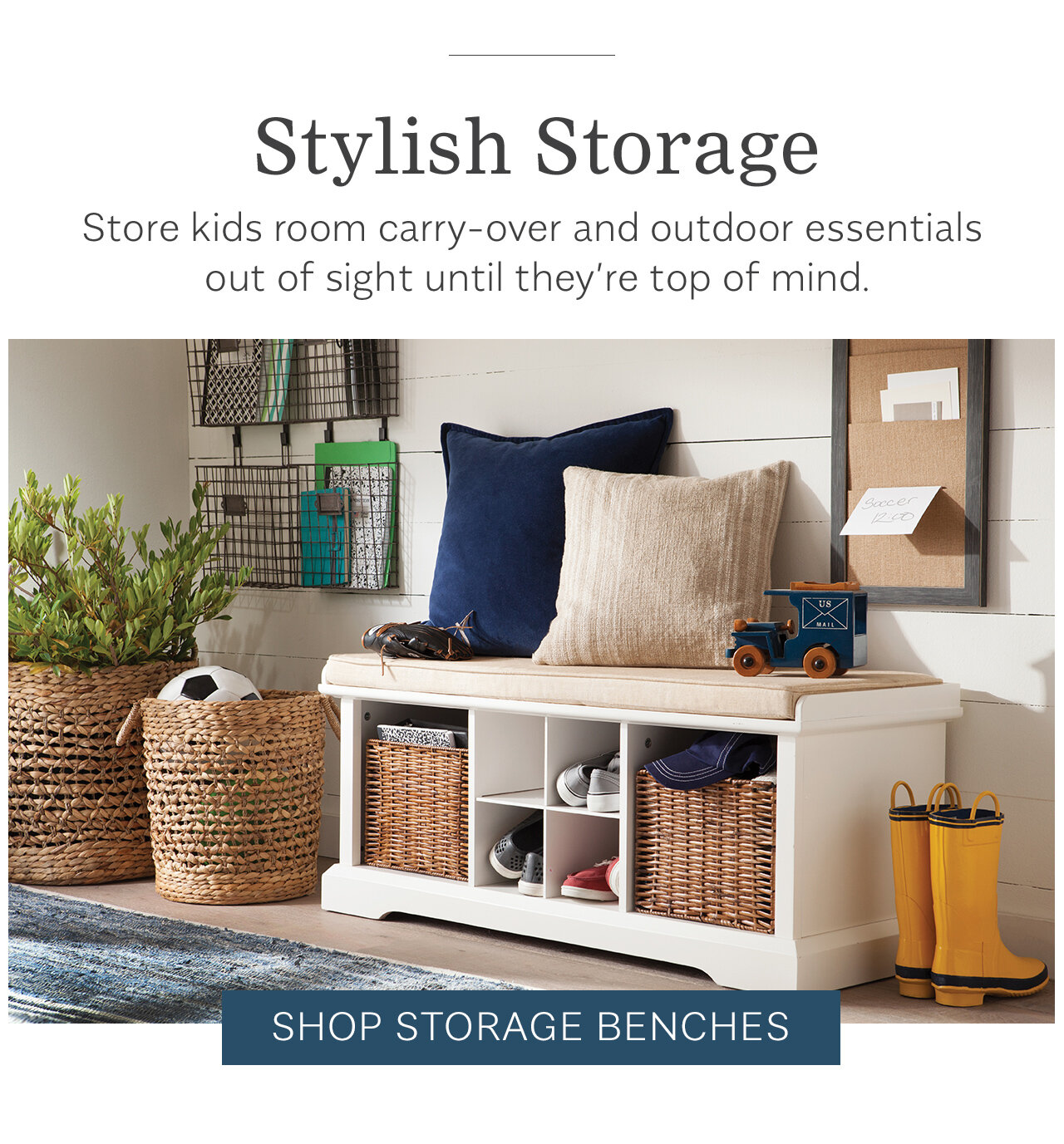 Stylish Storage Store kids room carry-over and outdoor essentials out of sight until they're top of mind. b T LN 