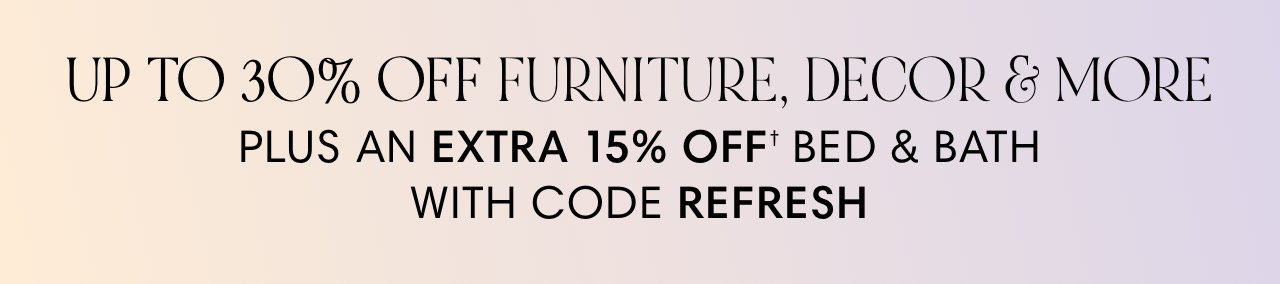 UP TO 30% OFF FURNITURE, DECOR MORE PLUS AN EXTRA 15% OFF' BED BATH WITH CODE REFRESH 