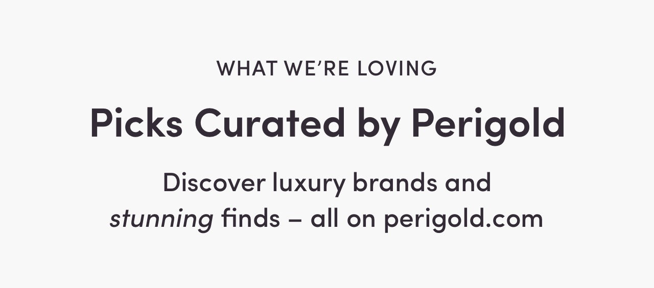 WHAT WE'RE LOVING Picks Curated by Perigold Discover luxury brands and stunning finds - all on perigold.com 