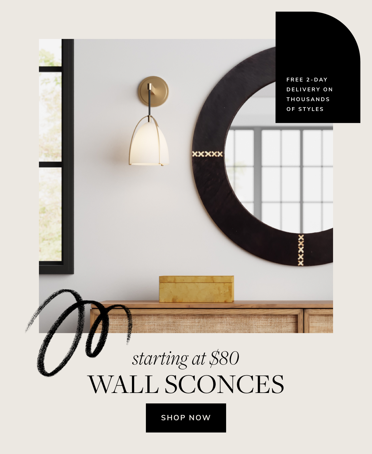  starting at $80 WALL SCONCES SHOP NOW FREE 2-DAY DELIVERY ON THOUSANDS OF STYLES 