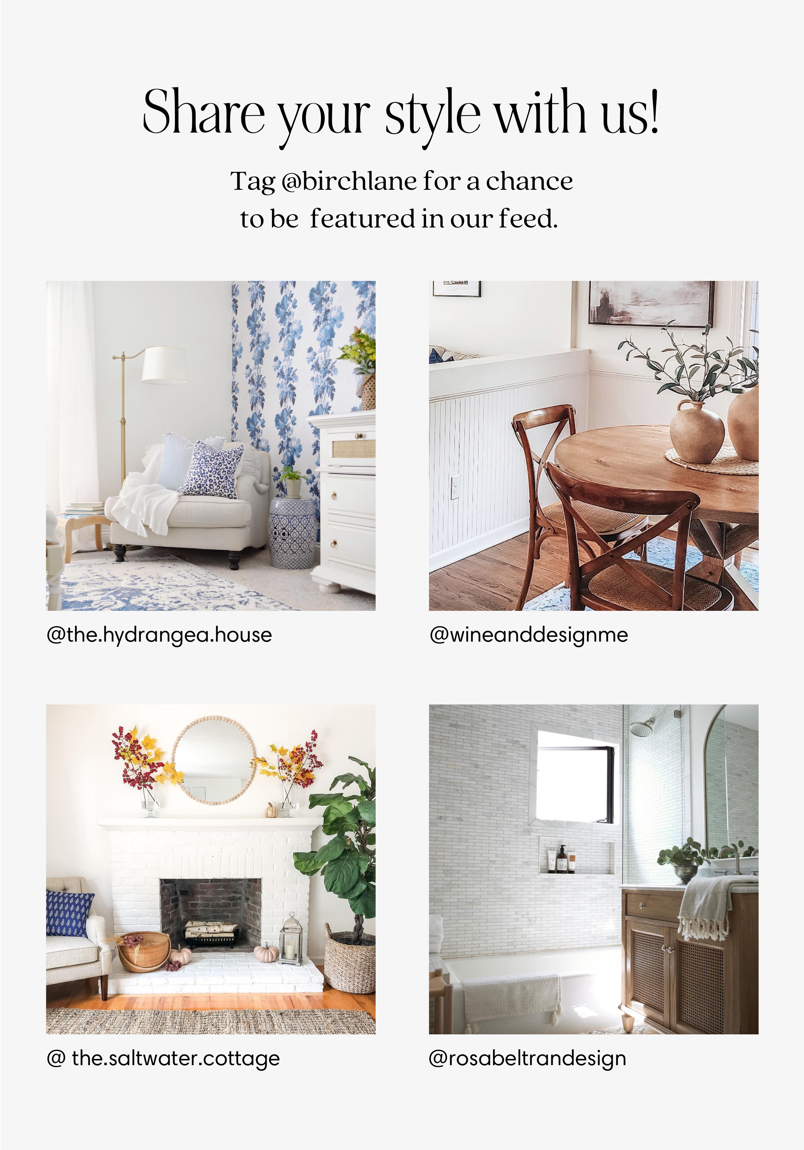 Share your style with us! Tag @birchlane for a chance to be featured in our feed. 3 . bk R Lo i: S T A o f: - ok Z ST e @the.hydrangea.house @ the.saltwater.cottage @rosabeltrandesign 